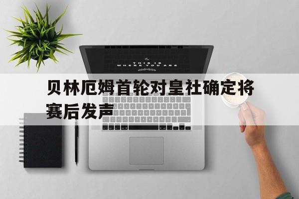 贝林厄姆首轮对皇社确定将赛后发声(贝林厄姆庆祝动作)